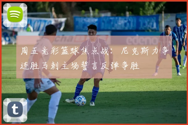 周五竞彩篮球焦点战：尼克斯力争连胜马刺主场誓言反弹争胜