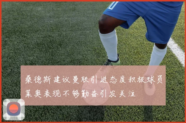 桑德斯建议曼联引进态度积极球员莱奥表现不够勤奋引发关注