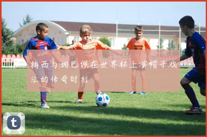 梅西与姆巴佩在世界杯上演帽子戏法的传奇时刻