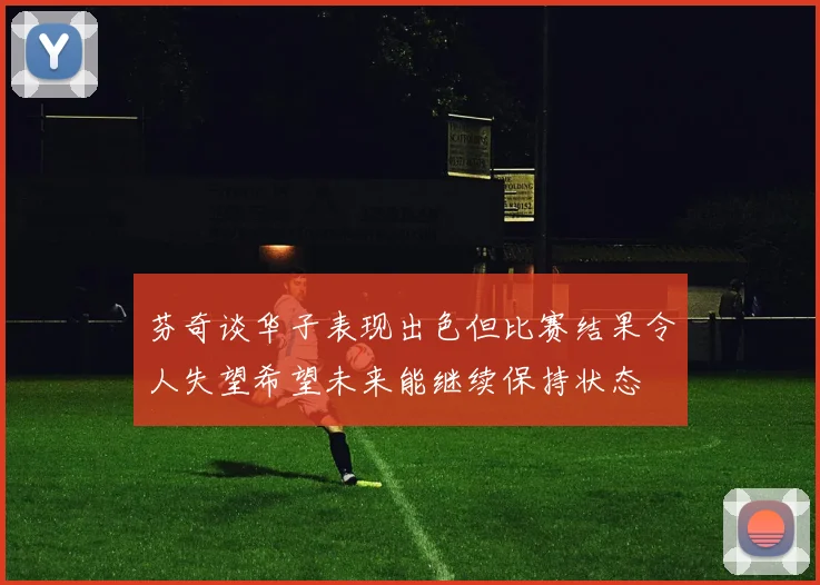 芬奇谈华子表现出色但比赛结果令人失望希望未来能继续保持状态