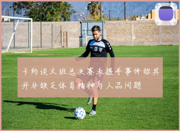 卡约谈文班总决赛未握手事件称其并非缺乏体育精神与人品问题