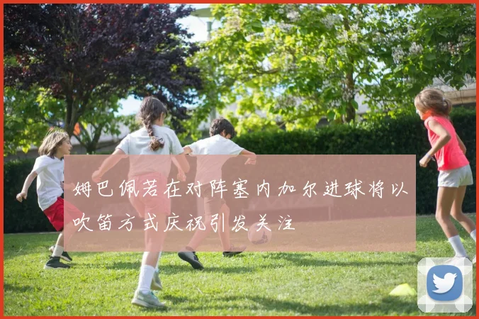 姆巴佩若在对阵塞内加尔进球将以吹笛方式庆祝引发关注