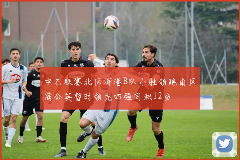 中乙联赛北区海港B队小胜领跑南区蒲公英暂时领先四强同积12分