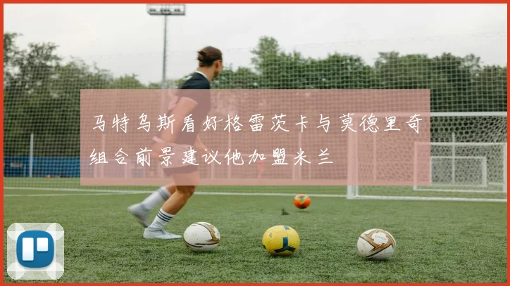 马特乌斯看好格雷茨卡与莫德里奇组合前景建议他加盟米兰