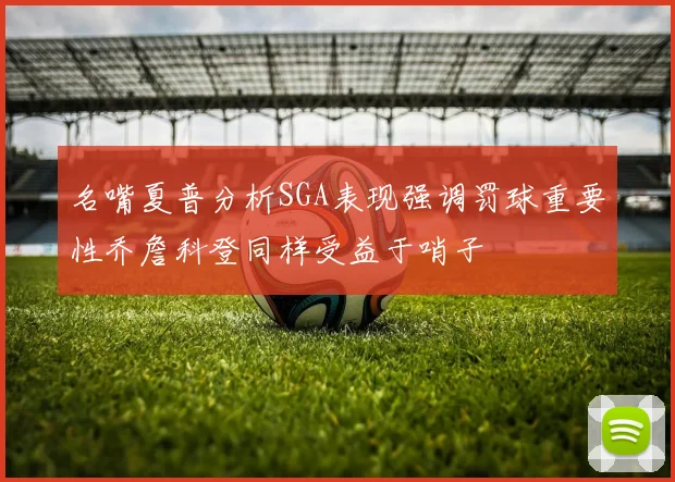 名嘴夏普分析SGA表现强调罚球重要性乔詹科登同样受益于哨子