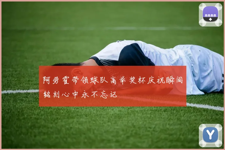 阿劳霍带领球队高举奖杯庆祝瞬间铭刻心中永不忘记