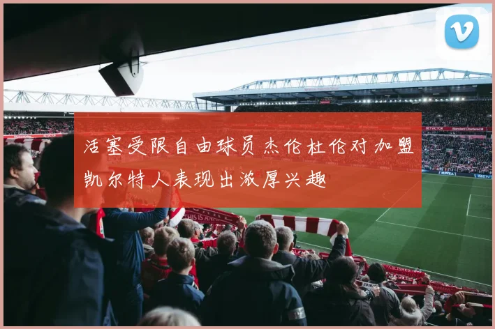 活塞受限自由球员杰伦杜伦对加盟凯尔特人表现出浓厚兴趣