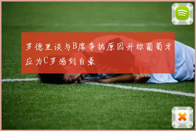 罗德里谈与B席争执原因并称葡萄牙应为C罗感到自豪
