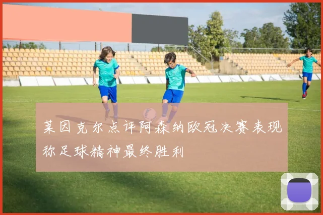 莱因克尔点评阿森纳欧冠决赛表现称足球精神最终胜利