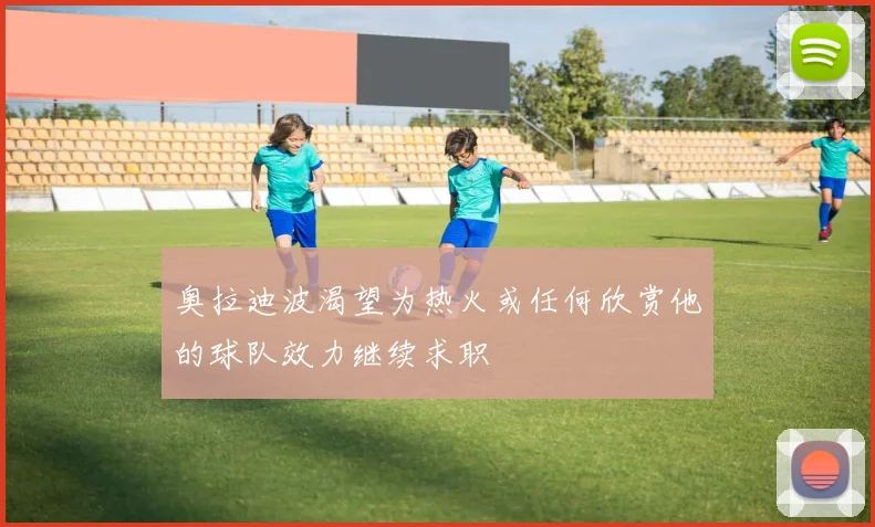 奥拉迪波渴望为热火或任何欣赏他的球队效力继续求职