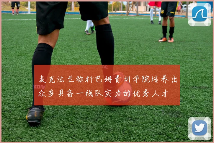 麦克法兰称科巴姆青训学院培养出众多具备一线队实力的优秀人才